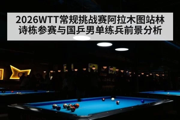 2026WTT常规挑战赛阿拉木图站林诗栋参赛与国乒男单练兵前景分析