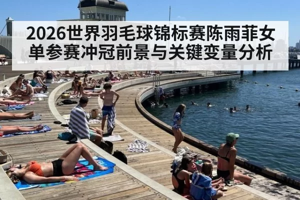 2026世界羽毛球锦标赛陈雨菲女单参赛冲冠前景与关键变量分析