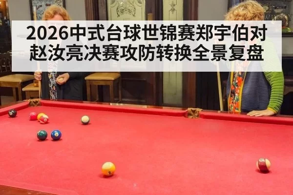 2026中式台球世锦赛郑宇伯对赵汝亮决赛攻防转换全景复盘